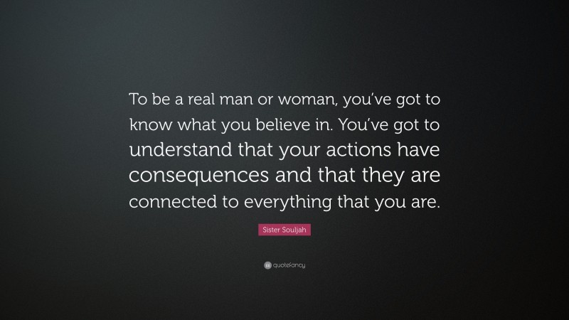 Sister Souljah Quote: “To be a real man or woman, you’ve got to know what you believe in. You’ve got to understand that your actions have consequences and that they are connected to everything that you are.”