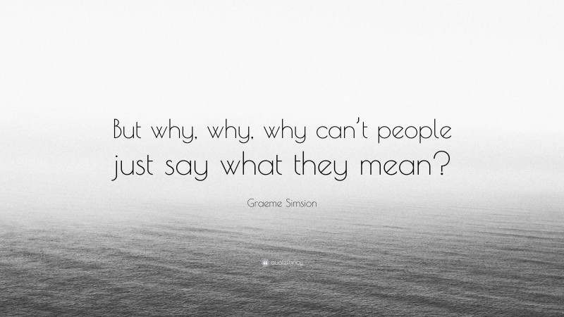 Graeme Simsion Quote: “But why, why, why can’t people just say what they mean?”