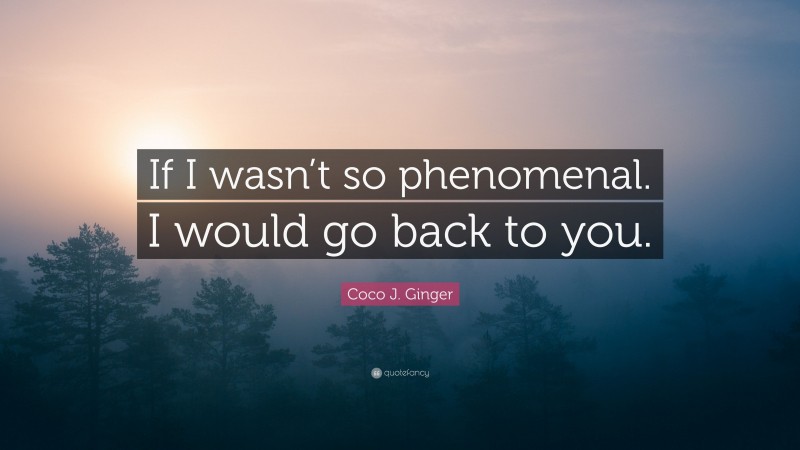 Coco J. Ginger Quote: “If I wasn’t so phenomenal. I would go back to you.”