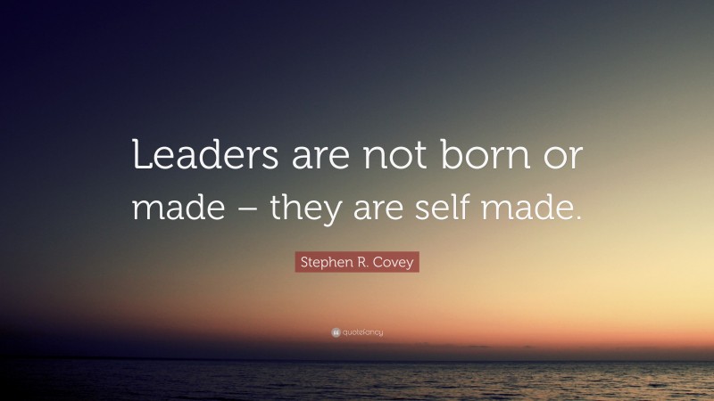 Stephen R. Covey Quote: “Leaders are not born or made – they are self made.”