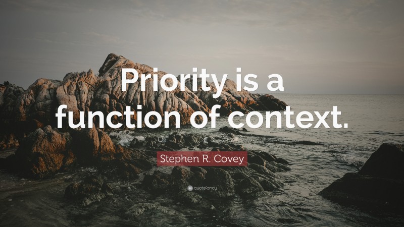 Stephen R. Covey Quote: “Priority is a function of context.”