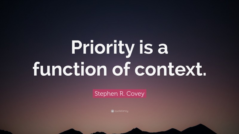 Stephen R. Covey Quote: “Priority is a function of context.”