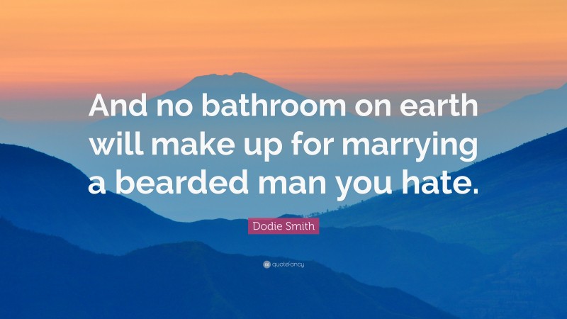 Dodie Smith Quote: “And no bathroom on earth will make up for marrying a bearded man you hate.”