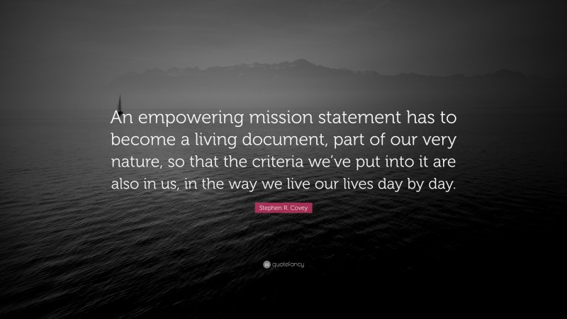 Stephen R. Covey Quote: “An empowering mission statement has to become a living document, part of our very nature, so that the criteria we’ve put into it are also in us, in the way we live our lives day by day.”