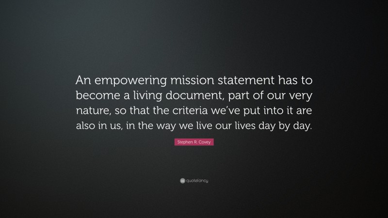 Stephen R. Covey Quote: “An empowering mission statement has to become a living document, part of our very nature, so that the criteria we’ve put into it are also in us, in the way we live our lives day by day.”