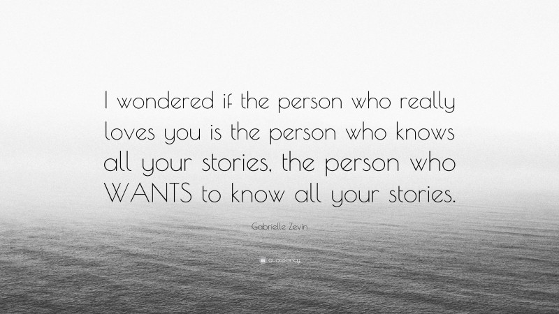 Gabrielle Zevin Quote: “I wondered if the person who really loves you is the person who knows all your stories, the person who WANTS to know all your stories.”
