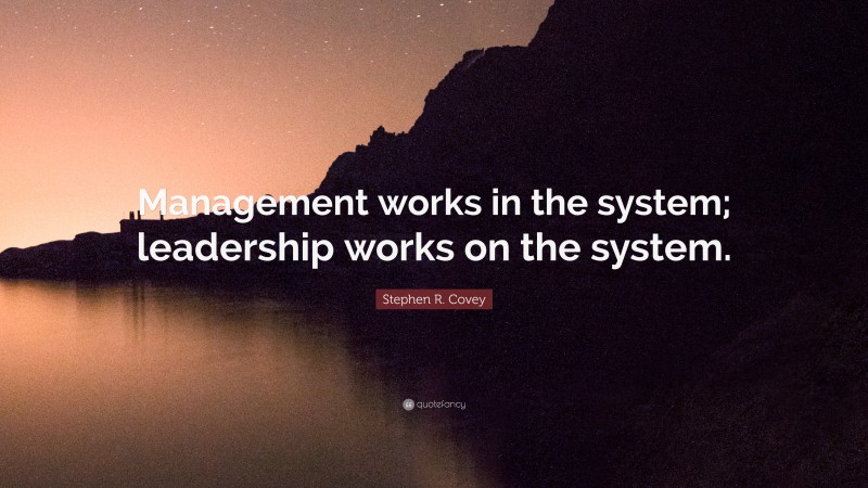 Stephen R. Covey Quote: “Management works in the system; leadership works on the system.”