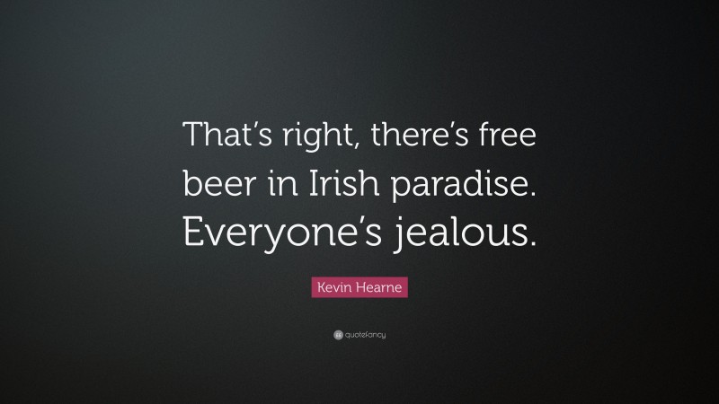 Kevin Hearne Quote: “That’s right, there’s free beer in Irish paradise. Everyone’s jealous.”
