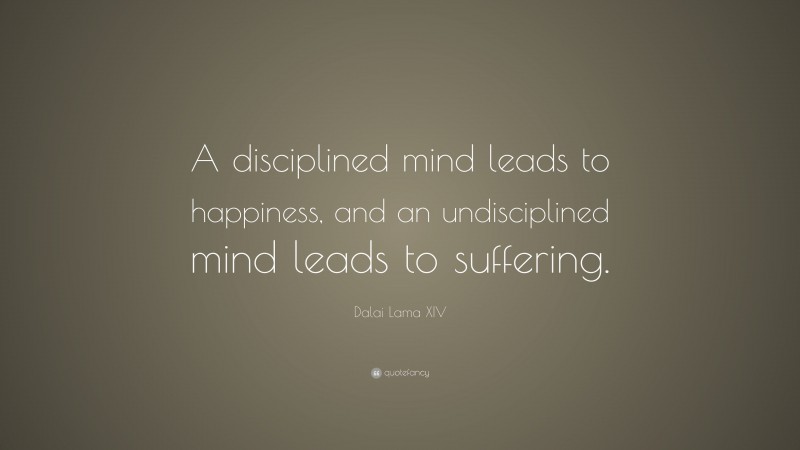 Dalai Lama XIV Quote: “A disciplined mind leads to happiness, and an undisciplined mind leads to suffering.”