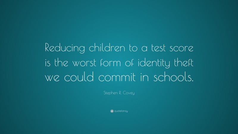 Stephen R. Covey Quote: “Reducing children to a test score is the worst form of identity theft we could commit in schools.”