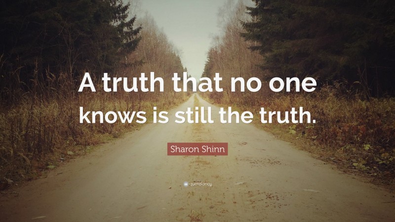 Sharon Shinn Quote: “A truth that no one knows is still the truth.”