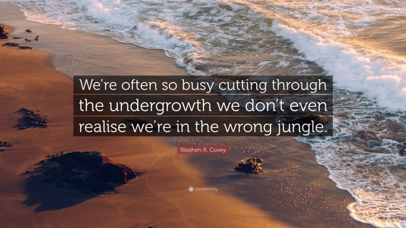 Stephen R. Covey Quote: “We’re often so busy cutting through the undergrowth we don’t even realise we’re in the wrong jungle.”