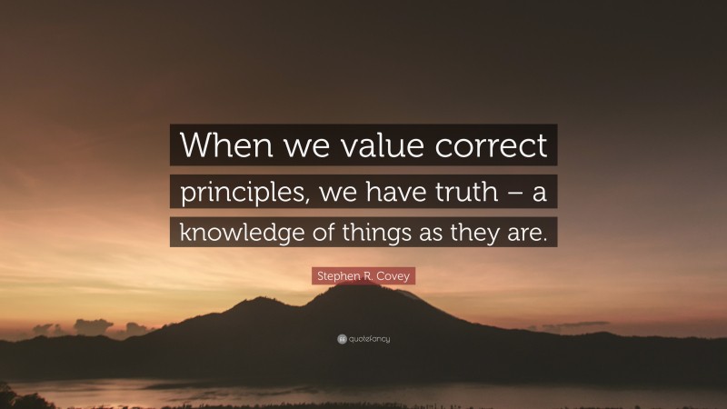 Stephen R. Covey Quote: “When we value correct principles, we have truth – a knowledge of things as they are.”