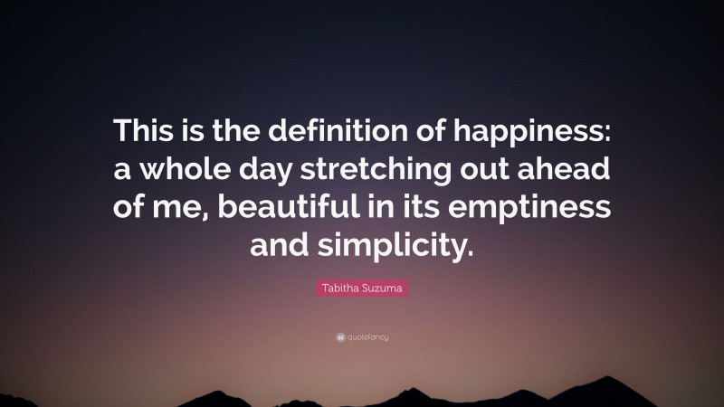 Tabitha Suzuma Quote: “This is the definition of happiness: a whole day stretching out ahead of me, beautiful in its emptiness and simplicity.”