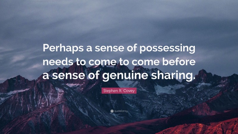 Stephen R. Covey Quote: “Perhaps a sense of possessing needs to come to come before a sense of genuine sharing.”