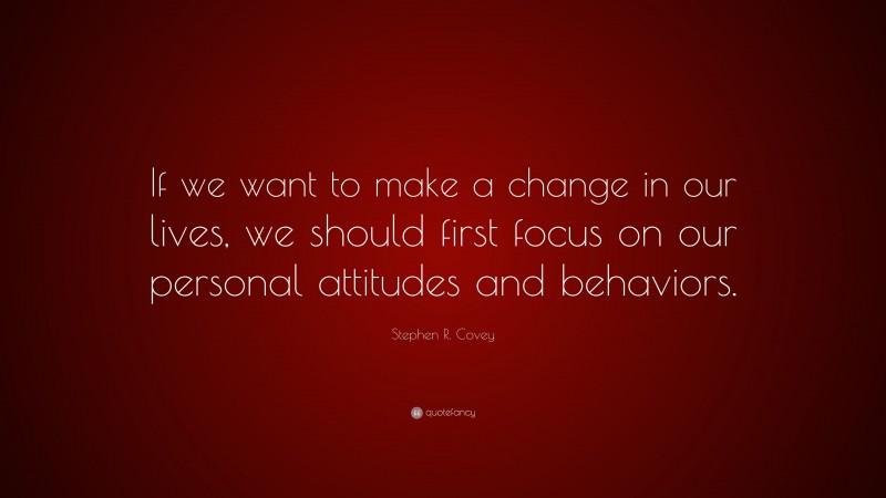 Stephen R. Covey Quote: “If we want to make a change in our lives, we should first focus on our personal attitudes and behaviors.”