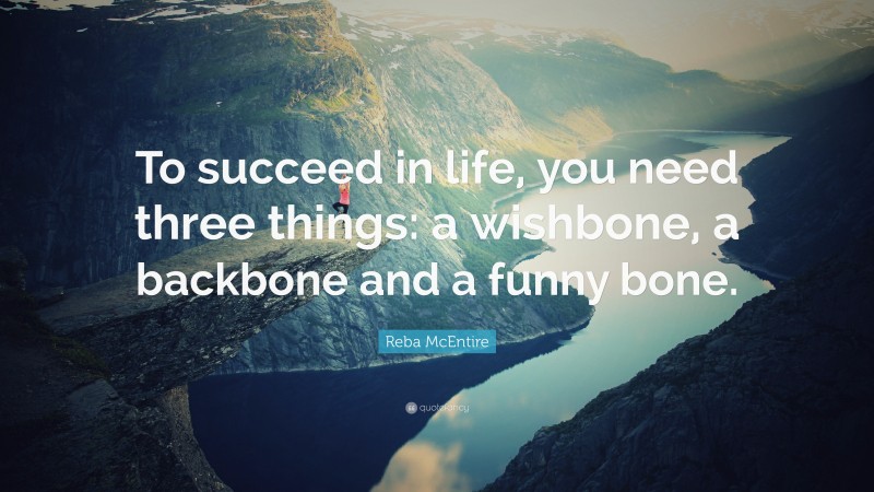 Reba McEntire Quote: “To succeed in life, you need three things: a wishbone, a backbone and a funny bone.”