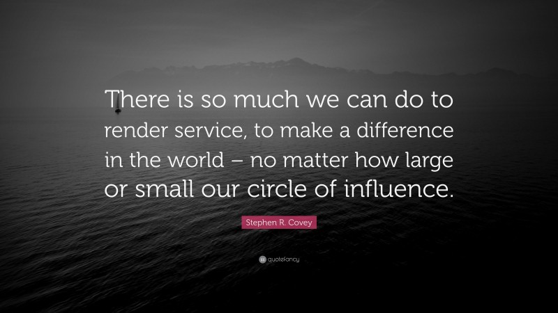 Stephen R. Covey Quote: “There is so much we can do to render service, to make a difference in the world – no matter how large or small our circle of influence.”