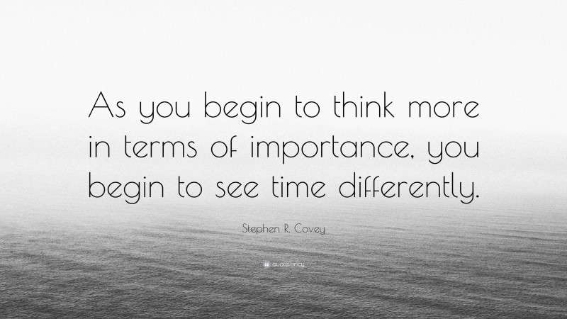 Stephen R. Covey Quote: “As you begin to think more in terms of importance, you begin to see time differently.”