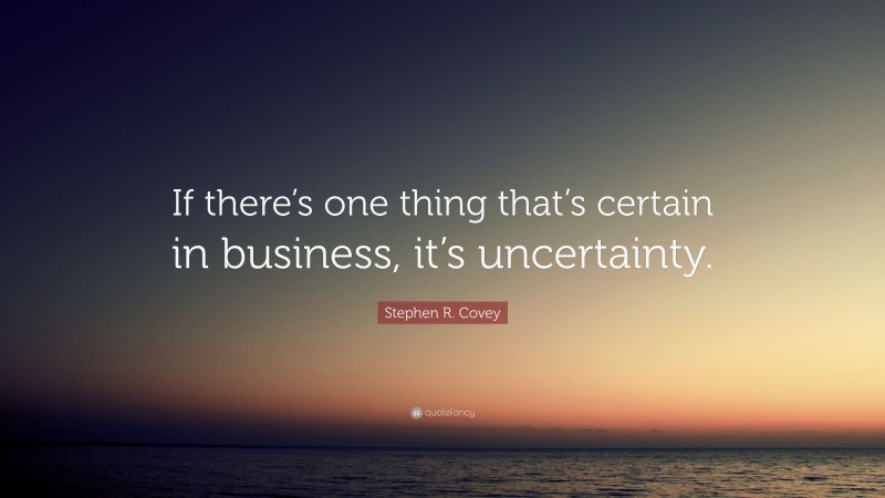 Stephen R. Covey Quote: “If there’s one thing that’s certain in business, it’s uncertainty.”