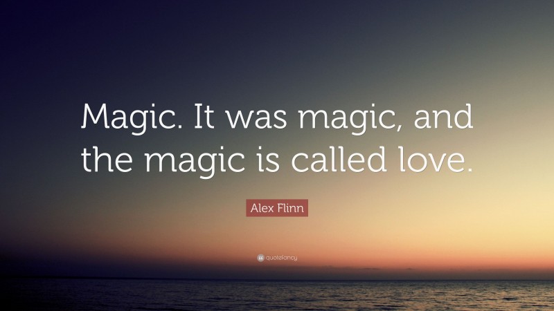 Alex Flinn Quote: “Magic. It was magic, and the magic is called love.”