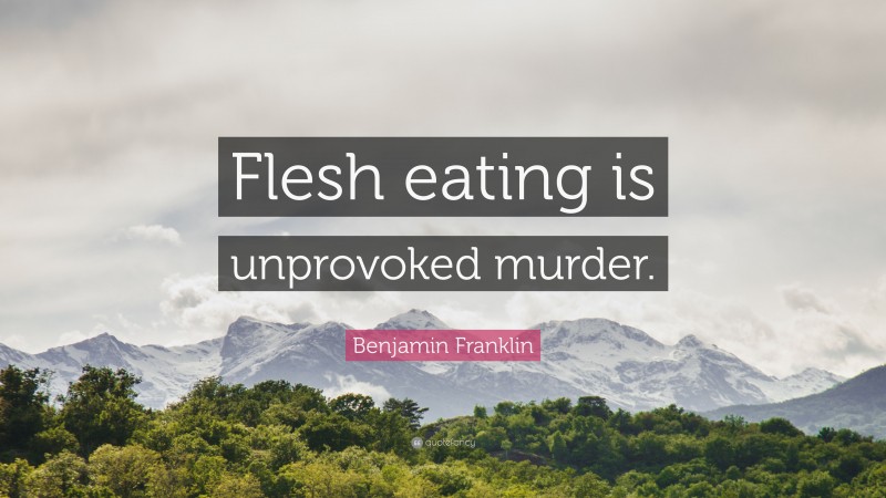 Benjamin Franklin Quote: “Flesh eating is unprovoked murder.”