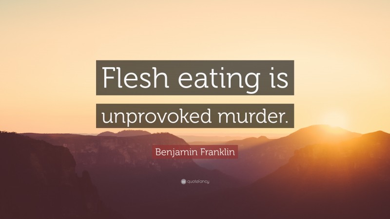 Benjamin Franklin Quote: “Flesh eating is unprovoked murder.”