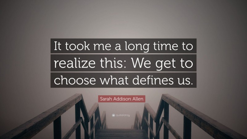 Sarah Addison Allen Quote: “It took me a long time to realize this: We get to choose what defines us.”