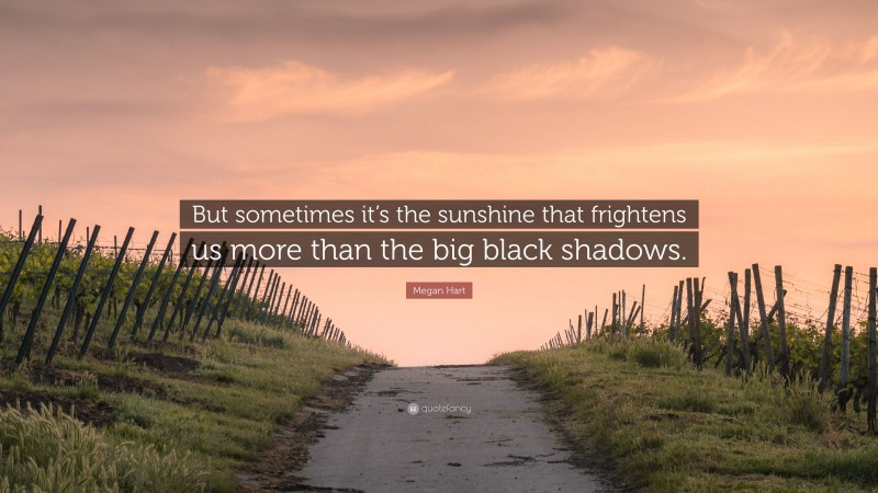 Megan Hart Quote: “But sometimes it’s the sunshine that frightens us more than the big black shadows.”
