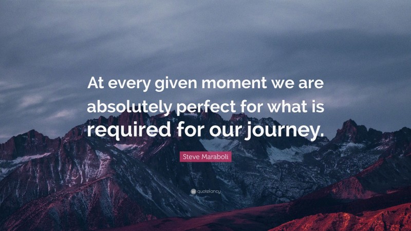 Steve Maraboli Quote: “At every given moment we are absolutely perfect for what is required for our journey.”