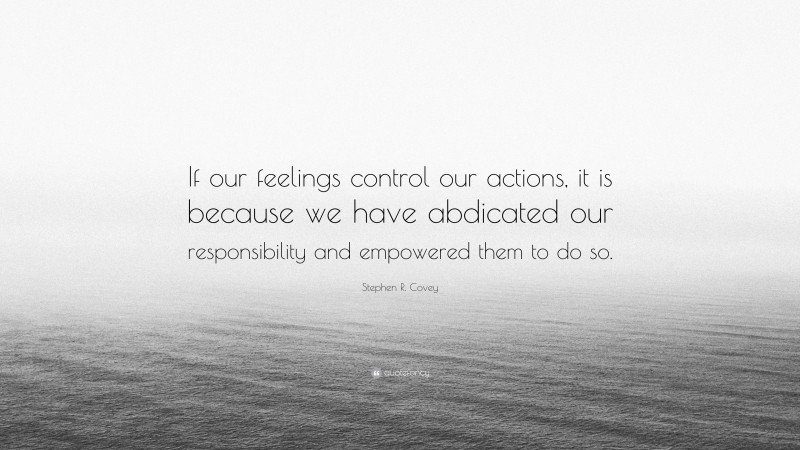Stephen R. Covey Quote: “If our feelings control our actions, it is because we have abdicated our responsibility and empowered them to do so.”