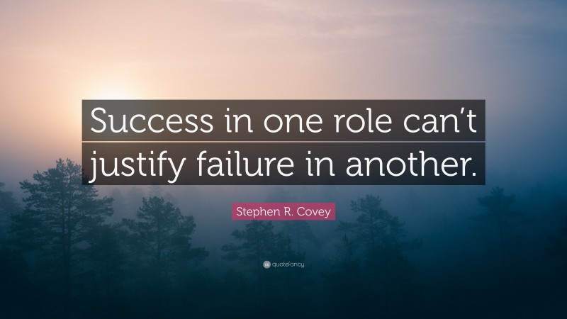 Stephen R. Covey Quote: “Success in one role can’t justify failure in another.”