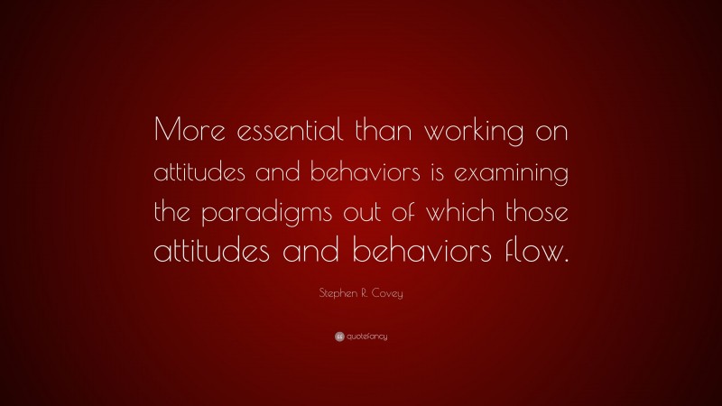 Stephen R. Covey Quote: “More essential than working on attitudes and behaviors is examining the paradigms out of which those attitudes and behaviors flow.”