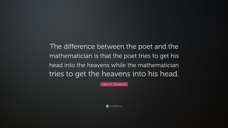 Gilbert K. Chesterton Quote: “The difference between the poet and the mathematician is that the poet tries to get his head into the heavens while the mathematician tries to get the heavens into his head.”