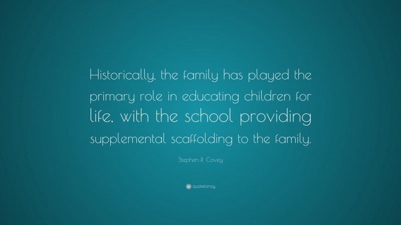 Stephen R. Covey Quote: “Historically, the family has played the primary role in educating children for life, with the school providing supplemental scaffolding to the family.”