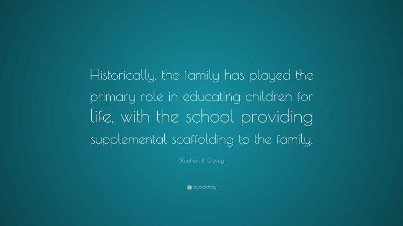 Stephen R. Covey Quote: “Historically, the family has played the primary role in educating children for life, with the school providing supplemental scaffolding to the family.”