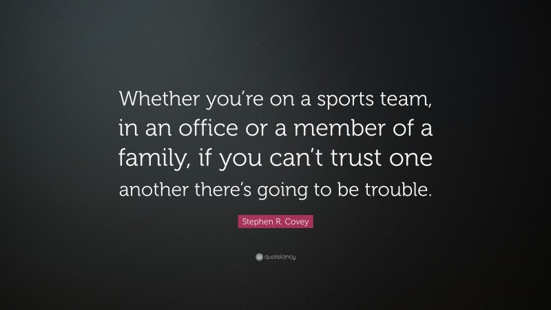 Stephen R. Covey Quote: “Whether you’re on a sports team, in an office or a member of a family, if you can’t trust one another there’s going to be trouble.”