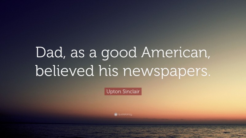Upton Sinclair Quote: “Dad, as a good American, believed his newspapers.”