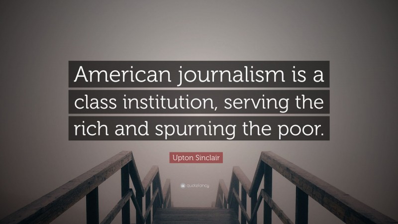 Upton Sinclair Quote: “American journalism is a class institution, serving the rich and spurning the poor.”