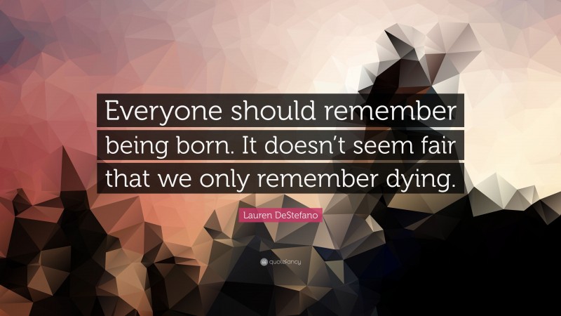 Lauren DeStefano Quote: “Everyone should remember being born. It doesn’t seem fair that we only remember dying.”