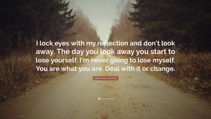Karen Marie Moning Quote: “I lock eyes with my reflection and don’t look away. The day you look away you start to lose yourself. I’m never going to lose myself. You are what you are. Deal with it or change.”