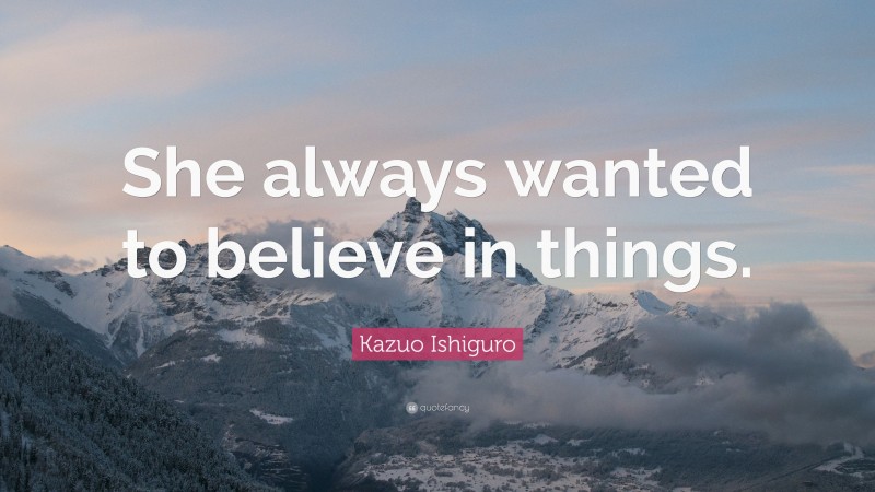 Kazuo Ishiguro Quote: “She always wanted to believe in things.”