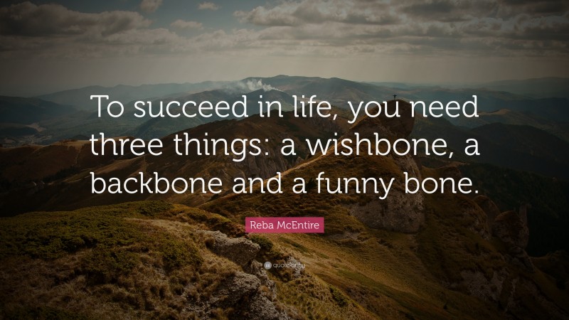 Reba McEntire Quote: “To succeed in life, you need three things: a wishbone, a backbone and a funny bone.”
