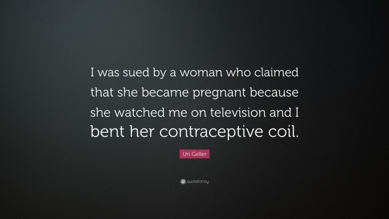 Uri Geller Quote: “I was sued by a woman who claimed that she became pregnant because she watched me on television and I bent her contraceptive coil.”