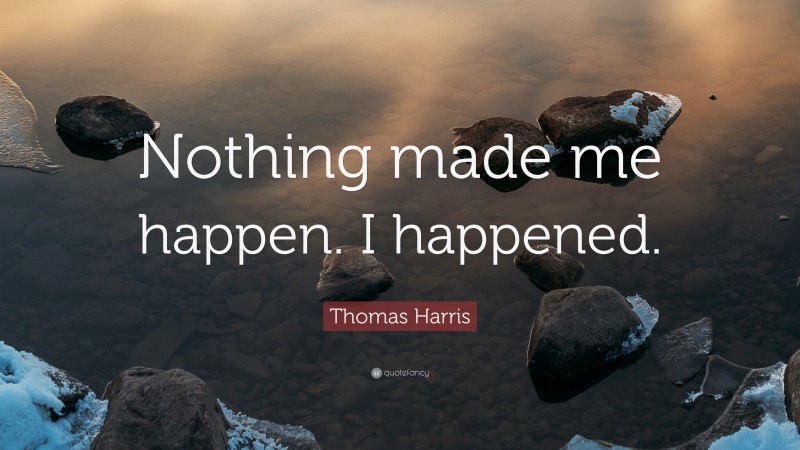 Thomas Harris Quote: “Nothing made me happen. I happened.”