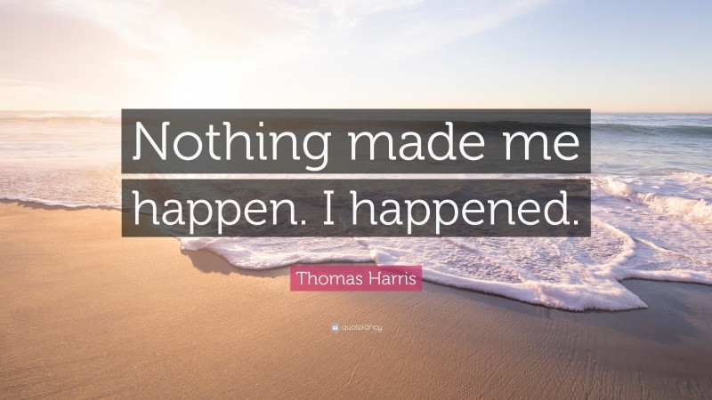 Thomas Harris Quote: “Nothing made me happen. I happened.”