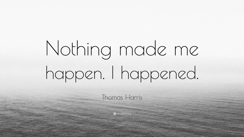 Thomas Harris Quote: “Nothing made me happen. I happened.”