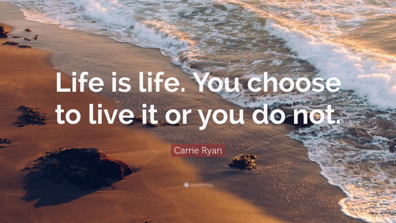 Carrie Ryan Quote: “Life is life. You choose to live it or you do not.”