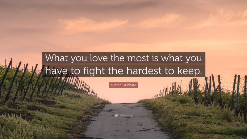 Kirsten Hubbard Quote: “What you love the most is what you have to fight the hardest to keep.”