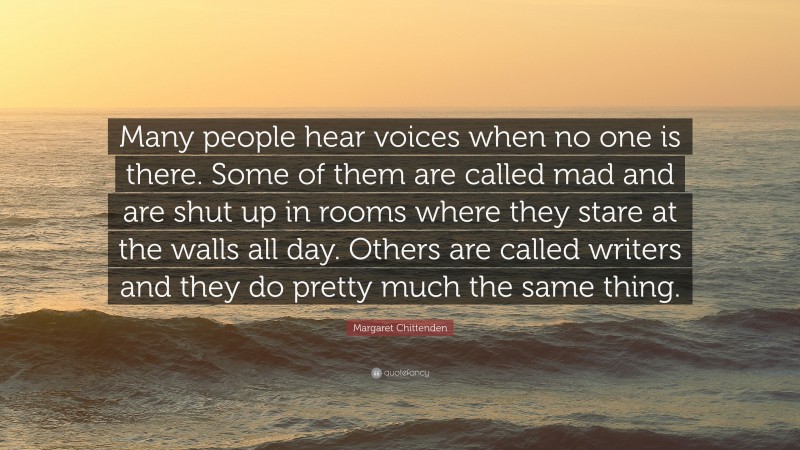 Margaret Chittenden Quote: “Many people hear voices when no one is there. Some of them are called mad and are shut up in rooms where they stare at the walls all day. Others are called writers and they do pretty much the same thing.”